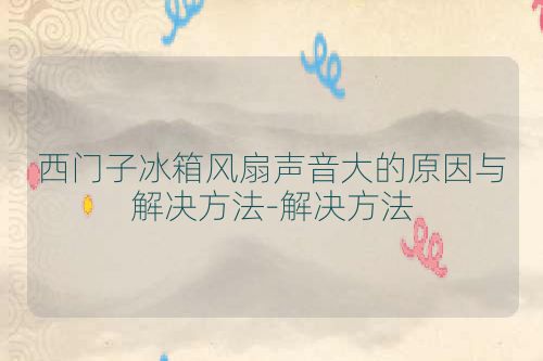 西门子冰箱风扇声音大的原因与解决方法-解决方法