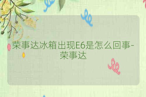 荣事达冰箱出现E6是怎么回事-荣事达