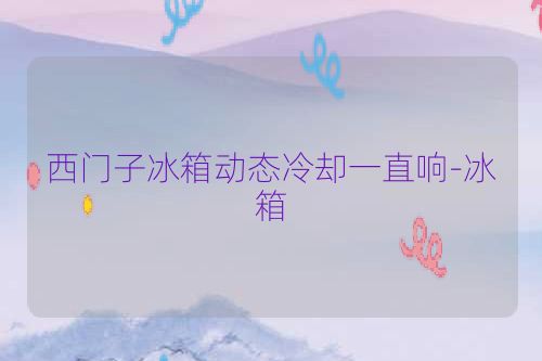 西门子冰箱动态冷却一直响-冰箱