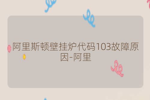 阿里斯顿壁挂炉代码103故障原因-阿里