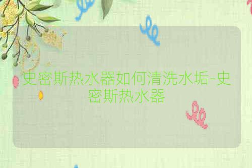 史密斯热水器如何清洗水垢-史密斯热水器