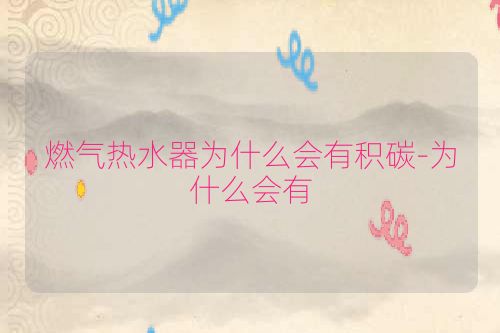 燃气热水器为什么会有积碳-为什么会有