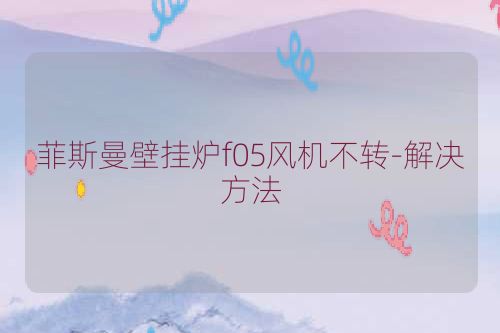 菲斯曼壁挂炉f05风机不转-解决方法