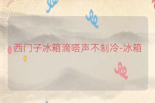 西门子冰箱滴嗒声不制冷-冰箱