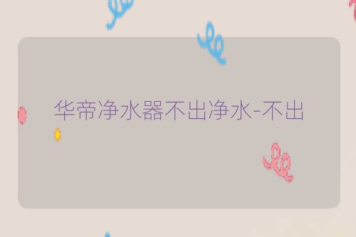 华帝净水器不出净水-不出