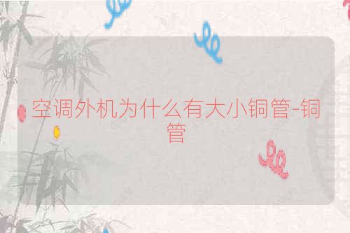 空调外机为什么有大小铜管-铜管