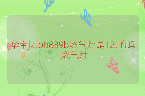 华帝jztbh839b燃气灶是12t的吗-燃气灶