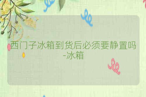 西门子冰箱到货后必须要静置吗-冰箱