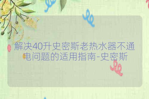 解决40升史密斯老热水器不通电问题的适用指南-史密斯