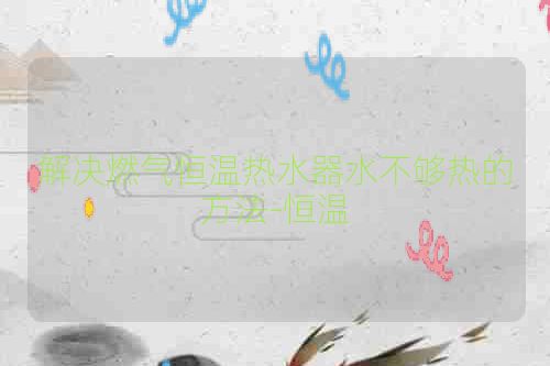 解决燃气恒温热水器水不够热的方法-恒温
