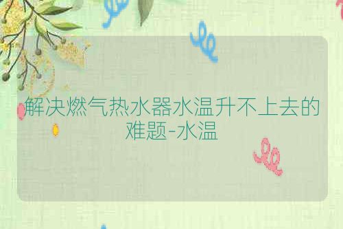 解决燃气热水器水温升不上去的难题-水温