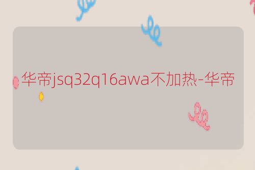 华帝jsq32q16awa不加热-华帝