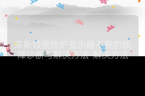 菲斯顿壁挂炉显示器不亮的故障诊断与解决方法-解决方法