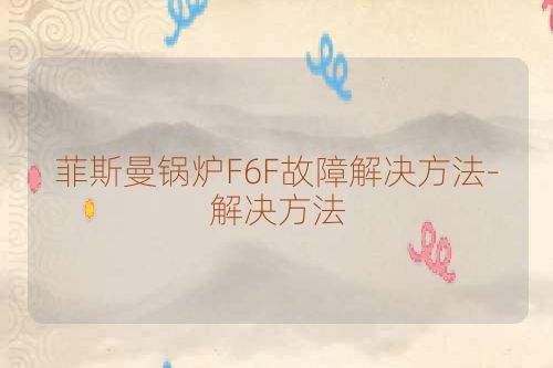 菲斯曼锅炉F6F故障解决方法-解决方法