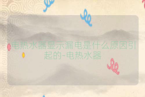电热水器显示漏电是什么原因引起的-电热水器