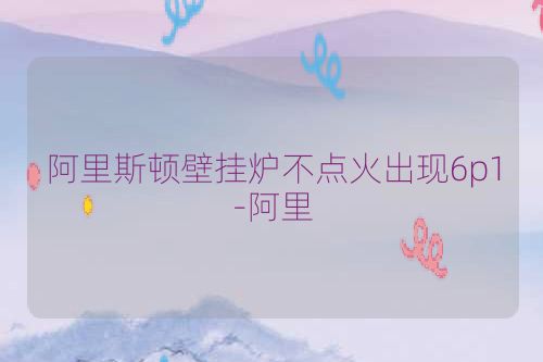 阿里斯顿壁挂炉不点火出现6p1-阿里