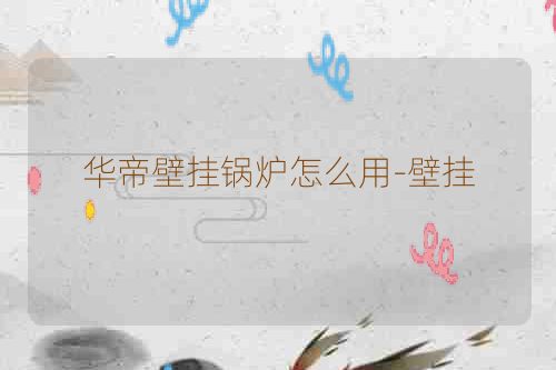 华帝壁挂锅炉怎么用-壁挂