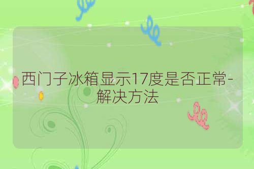 西门子冰箱显示17度是否正常-解决方法