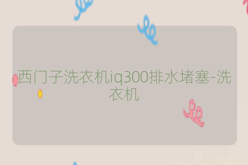 西门子洗衣机iq300排水堵塞-洗衣机