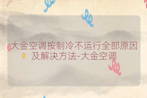 大金空调按制冷不运行全部原因及解决方法-大金空调