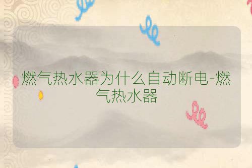 燃气热水器为什么自动断电-燃气热水器