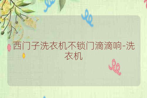 西门子洗衣机不锁门滴滴响-洗衣机