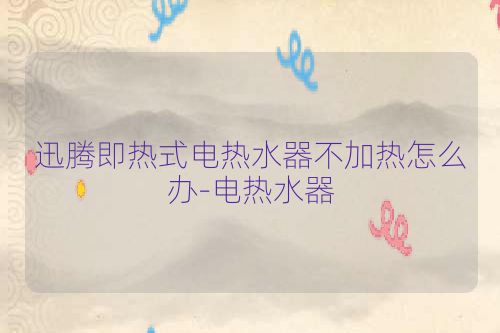 迅腾即热式电热水器不加热怎么办-电热水器