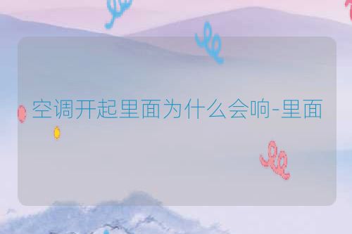 空调开起里面为什么会响-里面
