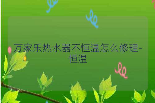 万家乐热水器不恒温怎么修理-恒温