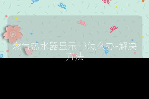 燃气热水器显示E3怎么办-解决方法