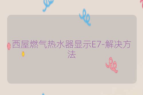 西屋燃气热水器显示E7-解决方法