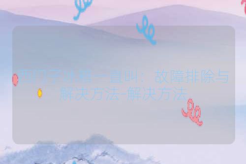 西门子冰箱一直叫：故障排除与解决方法-解决方法