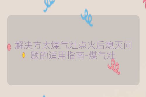 解决方太煤气灶点火后熄灭问题的适用指南-煤气灶