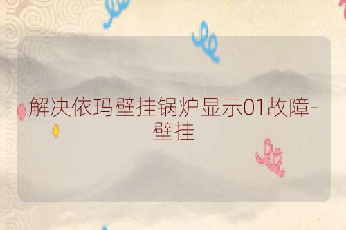 解决依玛壁挂锅炉显示01故障-壁挂