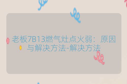 老板7B13燃气灶点火弱：原因与解决方法-解决方法