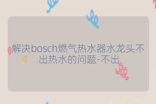 解决bosch燃气热水器水龙头不出热水的问题-不出