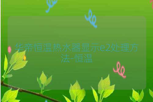 华帝恒温热水器显示e2处理方法-恒温