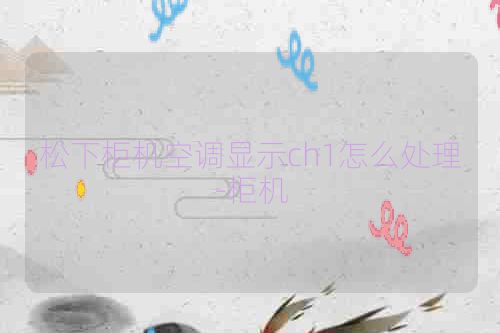 松下柜机空调显示ch1怎么处理-柜机