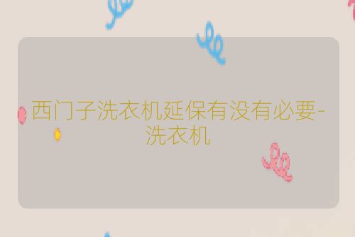 西门子洗衣机延保有没有必要-洗衣机