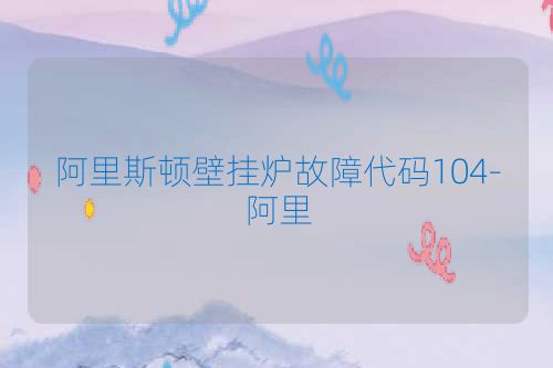 阿里斯顿壁挂炉故障代码104-阿里