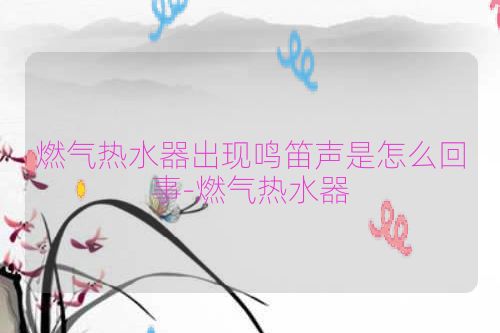 燃气热水器出现鸣笛声是怎么回事-燃气热水器