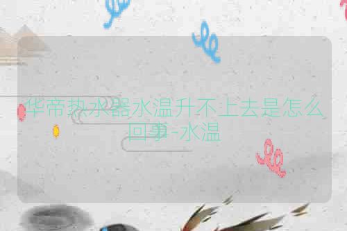 华帝热水器水温升不上去是怎么回事-水温