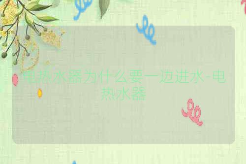 电热水器为什么要一边进水-电热水器