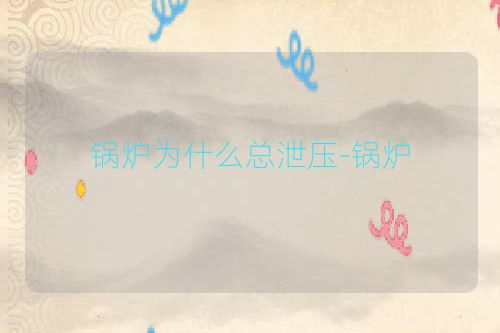 锅炉为什么总泄压-锅炉