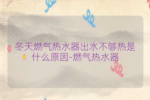 冬天燃气热水器出水不够热是什么原因-燃气热水器