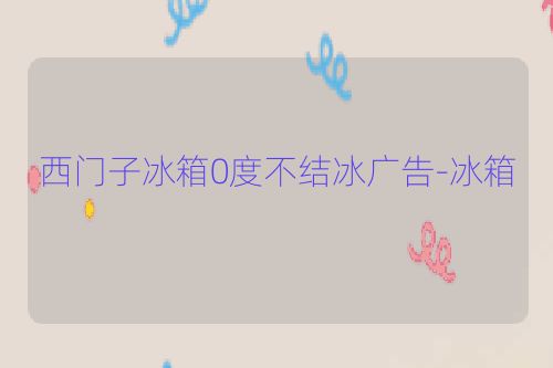 西门子冰箱0度不结冰广告-冰箱
