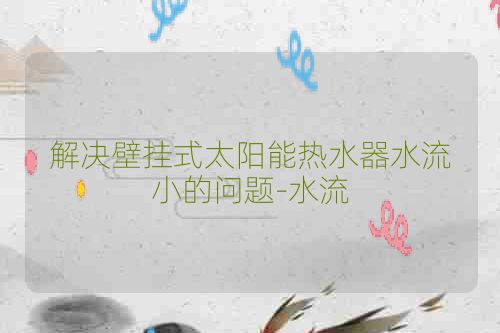 解决壁挂式太阳能热水器水流小的问题-水流