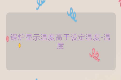 锅炉显示温度高于设定温度-温度