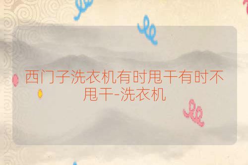 西门子洗衣机有时甩干有时不甩干-洗衣机