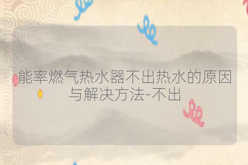 能率燃气热水器不出热水的原因与解决方法-不出